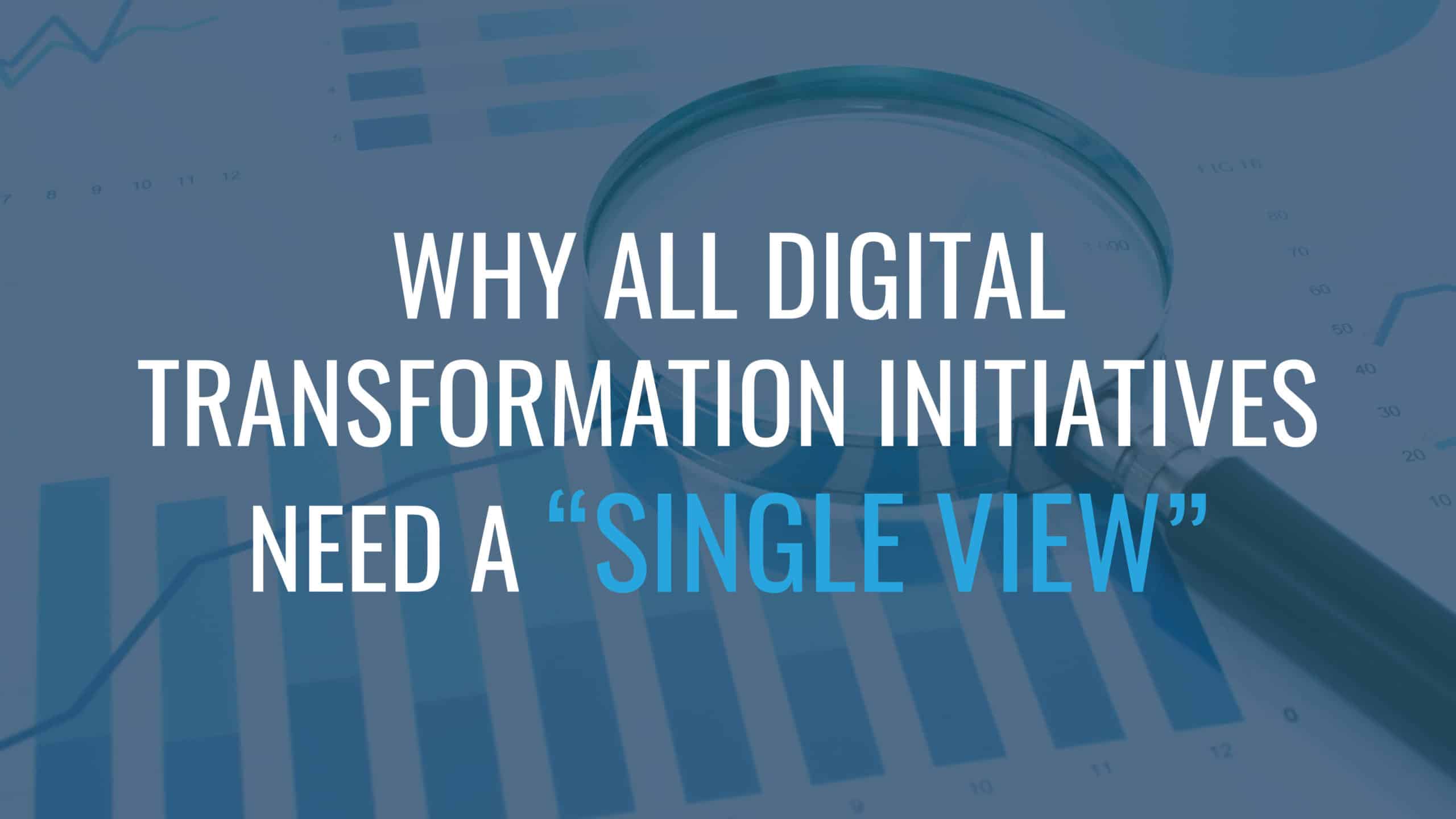 A slide titled "Why All Digital Transformation Initiatives Need a 'Single View."